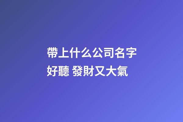 帶上什么公司名字好聽 發財又大氣-第1張-公司起名-玄機派